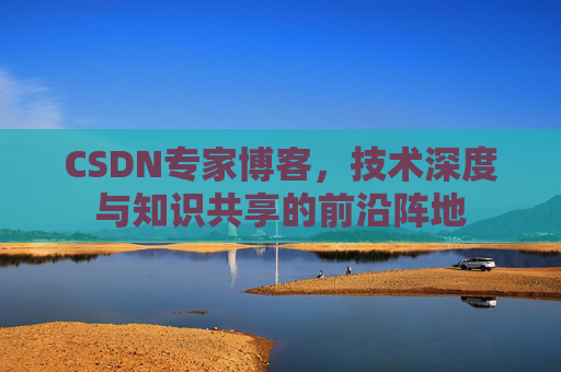 CSDN专家博客，技术深度与知识共享的前沿阵地